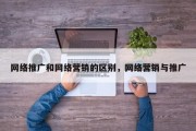 网络推广和网络营销的区别，网络营销与推广