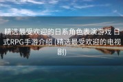 精选最受欢迎的日系角色表演游戏 日式RPG手游介绍 (精选最受欢迎的电视剧)