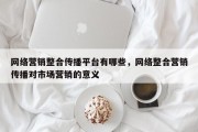 网络营销整合传播平台有哪些，网络整合营销传播对市场营销的意义