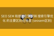 SEO SEM 和搜索引擎营销 搜索引擎优化 的主要区别在哪里 (seosem区别)
