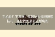 手机看片不再难：掌握这些视频搜索技巧，轻松找到最新正版电影