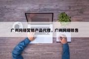 广州网络营销产品代理，广州网络销售