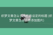 织梦文章怎么调用栏目设定的标题 (织梦文章怎么上传添加图片)