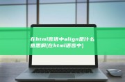 在html言语中 align是什么意思啊 (在html语言中)