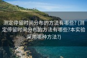 测定停留时间分布的方法有哪些? (测定停留时间分布的方法有哪些?本实验采用哪种方法?)