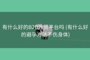有什么好的B2B外贸平台吗 (有什么好的避孕方法不伤身体)