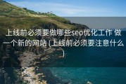 上线前必须要做哪些seo优化工作 做一个新的网站 (上线前必须要注意什么)