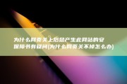 为什么网页关上后总产生此网站的安保障书有疑问 (为什么网页关不掉怎么办)