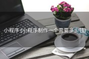 小程序 (小程序制作一个需要多少钱)