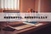 网络营销都学什么，网络营销学什么怎么学