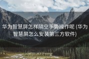 华为智慧屏怎样隔空手势操作呢 (华为智慧屏怎么安装第三方软件)
