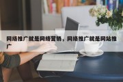网络推广就是网络营销，网络推广就是网站推广