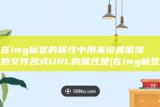 在img标签的属性中 用来设置图像的文件名或URL的属性是 (在img标签中,( )属性的内容是提供给搜索引擎看的)