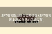 怎样在地图上找自己的位置 (怎样在地图上添加自己的店铺位置)