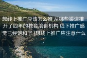 想线上推广应该怎么推 从哪些渠道推 开了四年的教育培训机构 线下推广感觉已经饱和了 (想线上推广应注意什么)