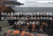 网站主要词越多越好吗?主要词密度超越10%怎样办 (网站一词在本书中的含义是指什么的组合)