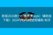 新版2024款！（微扑克wpk）辅助挂下载！2024平台专用透视辅助-知乎