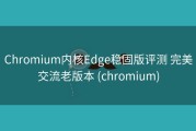Chromium内核Edge稳固版评测 完美交流老版本 (chromium)