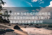 拜托各位大神 在线生成的网站地图是不是可以直接放到网站要目下就行了 里面的东东还要不要改呢