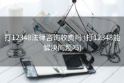 打12348法律咨询收费吗 (打12348能解决问题吗)