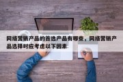 网络营销产品的首选产品有哪些，网络营销产品选择时应考虑以下因素