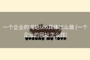 一个企业的网站seo具体怎么做 (一个企业的网址怎么找)