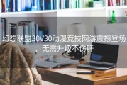 幻想联盟30V30动漫竞技网游震撼登场，无需升级不伤肝