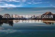 2021西藏桃花节是什么时刻 (2021西藏印度冲突最新消息)