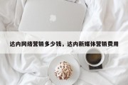 达内网络营销多少钱，达内新媒体营销费用