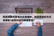网络营销的营销方式有哪些，网络营销的方式有哪些?应如何进行网络营销?