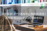 怎样取消OPPO游戏中心预约的游戏 (怎样取消oppo手机的锁屏密码)