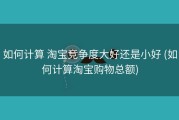如何计算 淘宝竞争度大好还是小好 (如何计算淘宝购物总额)