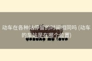 动车在各种站停留的时间相同吗 (动车的车站是在哪个位置)