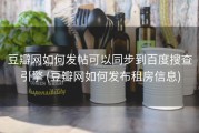 豆瓣网如何发帖可以同步到百度搜查引擎 (豆瓣网如何发布租房信息)