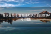 [意识豆瓣绿]豆瓣绿知多少 (意识的解释 豆瓣)