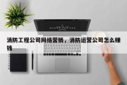 消防工程公司网络营销，消防运营公司怎么赚钱