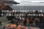 你的默认语音应酬助手已上线！七鱼呼入机器人正式颁布！ (你的默认语音英文)