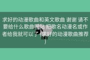求好的动漫歌曲和英文歌曲 谢谢 请不要给什么歌曲网站 把歌名动漫名或作者给我就可以了 (求好的动漫歌曲推荐)