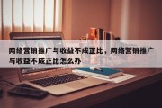 网络营销推广与收益不成正比，网络营销推广与收益不成正比怎么办