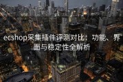 ecshop采集插件评测对比：功能、界面与稳定性全解析