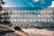 并且依照要求先收货并作出评估 店家说须要提早预订 先交定金 像从淘宝代购一个玩偶 而后能力发货 (依照要求较严格的法定程序成立)