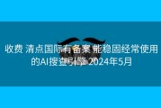 收费 清点国际有备案 能稳固经常使用的AI搜查引擎 2024年5月