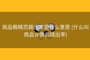 商品概略页跳出率是什么意思 (什么叫商品详情页跳出率)