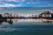 结构化和非结构化数据都是一致存储吗 (结构化和非结构化的区别)