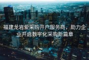 福建龙岩爱采购开户服务商，助力企业开启数字化采购新篇章