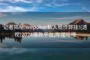 记者揭秘!wepoker私人局作弊挂!(透视)2024爆款平台,哔哩哔哩