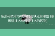 条形码技术与RFID的优缺点有哪些 (条形码技术与射频技术的区别)