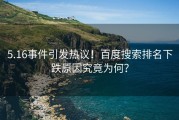 5.16事件引发热议！百度搜索排名下跌原因究竟为何？