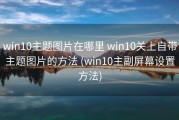 win10主题图片在哪里 win10关上自带主题图片的方法 (win10主副屏幕设置方法)