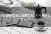 如何做好百度人造排名呢 (如何做好百度推广)
